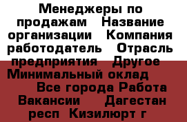 Менеджеры по продажам › Название организации ­ Компания-работодатель › Отрасль предприятия ­ Другое › Минимальный оклад ­ 15 000 - Все города Работа » Вакансии   . Дагестан респ.,Кизилюрт г.